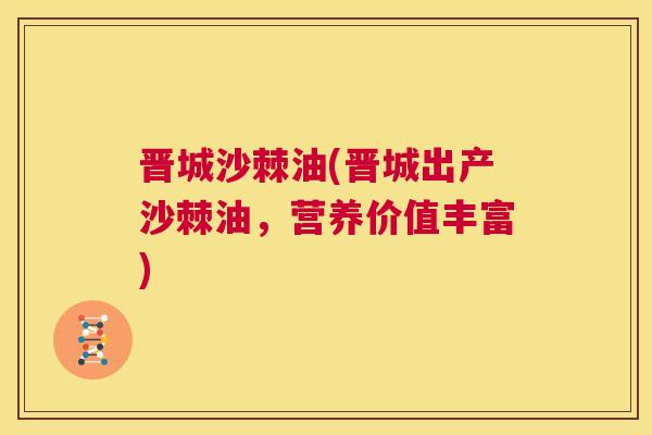晋城沙棘油(晋城出产沙棘油，营养价值丰富)