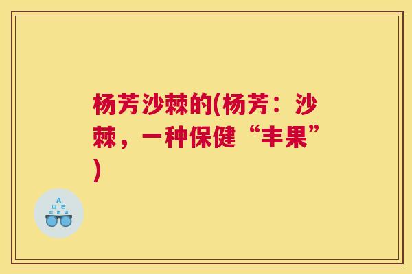 杨芳沙棘的(杨芳：沙棘，一种保健“丰果”)