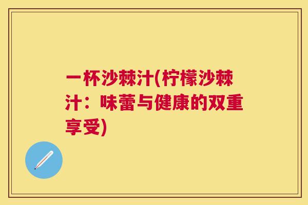 一杯沙棘汁(柠檬沙棘汁：味蕾与健康的双重享受)
