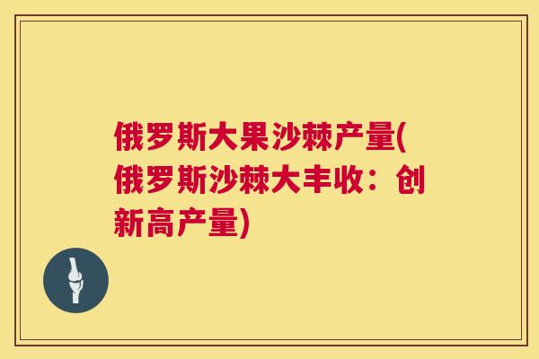 俄罗斯大果沙棘产量(俄罗斯沙棘大丰收:创新高产量)