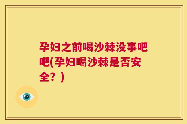孕妇之前喝沙棘没事吧吧(孕妇喝沙棘是否安全？)