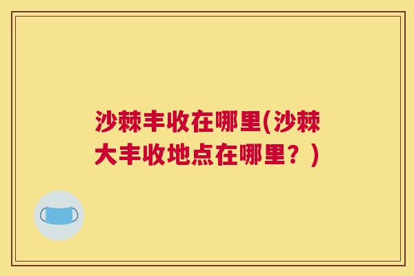 沙棘丰收在哪里(沙棘大丰收地点在哪里？)