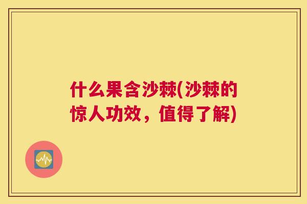 什么果含沙棘(沙棘的惊人功效,值得了解) 什么果含沙棘(沙棘的惊人功效,值得了解)