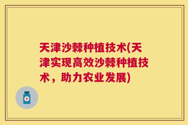 天津沙棘种植技术(天津实现高效沙棘种植技术,助力农业发展)