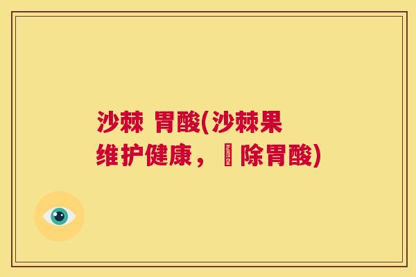 沙棘 胃酸(沙棘果 维护健康，袪除胃酸)