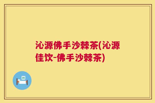 沁源佛手沙棘茶(沁源佳饮-佛手沙棘茶)