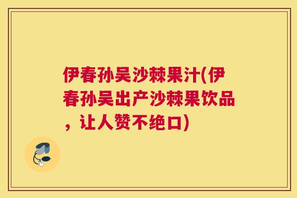 伊春孙吴沙棘果汁(伊春孙吴出产沙棘果饮品,让人赞不绝口)