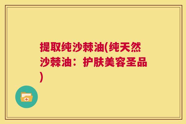提取纯沙棘油(纯天然沙棘油：护肤美容圣品)
