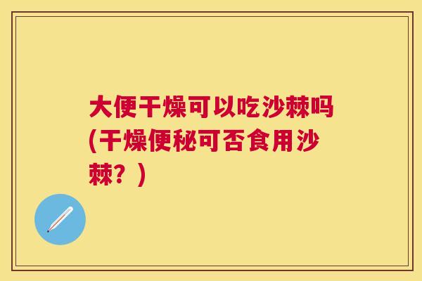 大便干燥可以吃沙棘吗(干燥可否食用沙棘?) 大便干燥可以吃沙棘吗(干燥可否食用沙棘?)