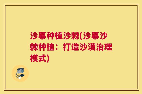 沙幕种植沙棘(沙幕沙棘种植:打造沙漠治理模式)