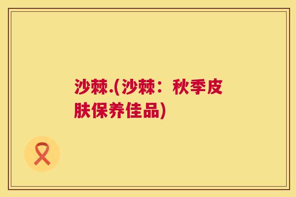 沙棘.(沙棘：秋季皮肤保养佳品)