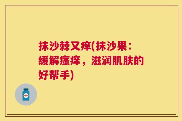 抹沙棘又痒(抹沙果：缓解瘙痒，滋润肌肤的好帮手)