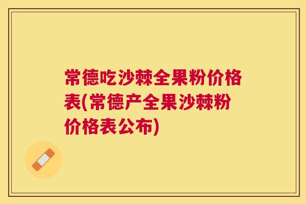 常德吃沙棘全果粉价格表(常德产全果沙棘粉价格表公布)
