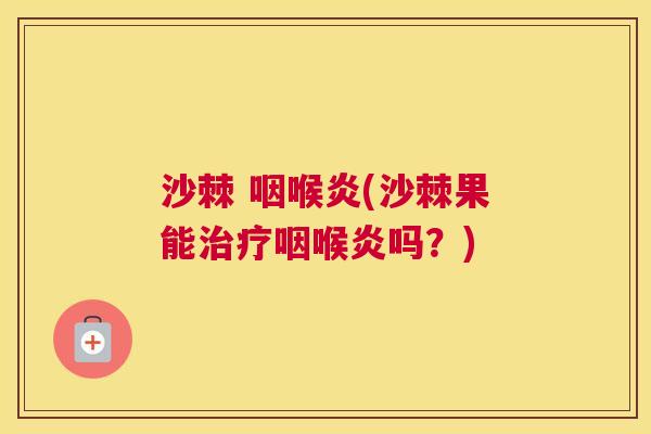 沙棘 咽喉炎(沙棘果能治疗咽喉炎吗？)