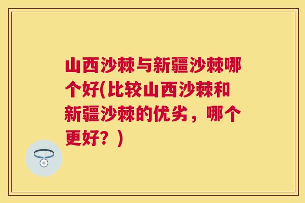 山西沙棘与新疆沙棘哪个好(比较山西沙棘和新疆沙棘的优劣，哪个更好？)