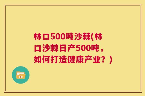 林口500吨沙棘(林口沙棘日产500吨,如何打造健康产业?) 林口500吨沙棘(林口沙棘日产500吨,如何打造健康产业?)