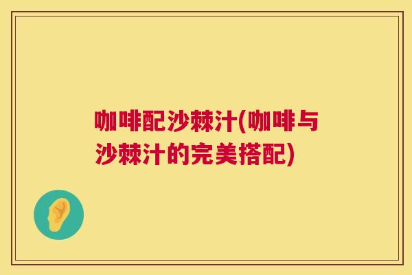 咖啡配沙棘汁(咖啡与沙棘汁的完美搭配)