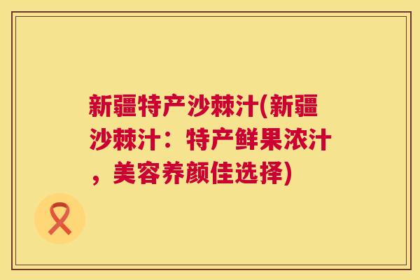 新疆特产沙棘汁(新疆沙棘汁:特产鲜果浓汁,美容养颜佳选择) 新疆特产沙棘汁(新疆沙棘汁:特产鲜果浓汁,美容养颜佳选择)