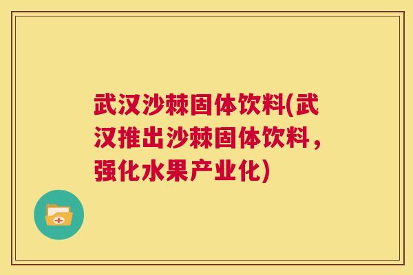武汉沙棘固体饮料(武汉推出沙棘固体饮料，强化水果产业化)