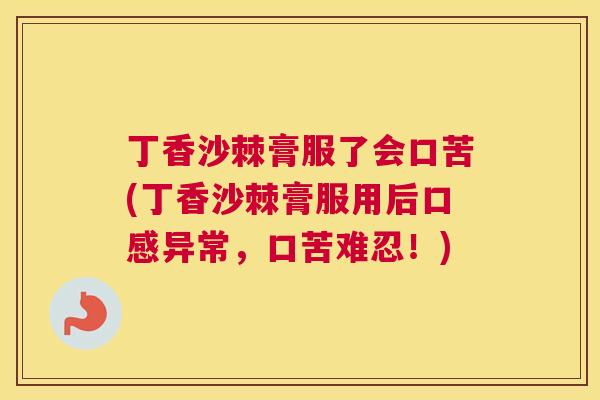 丁香沙棘膏服了会口苦(丁香沙棘膏服用后口感异常，口苦难忍！)