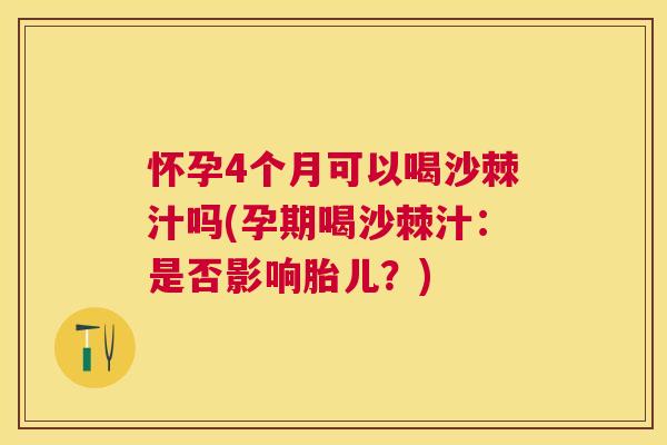 怀孕4个月可以喝沙棘汁吗(孕期喝沙棘汁：是否影响胎儿？)
