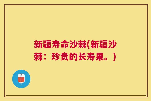 新疆寿命沙棘(新疆沙棘：珍贵的长寿果。)