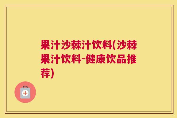 果汁沙棘汁饮料(沙棘果汁饮料-健康饮品推荐)