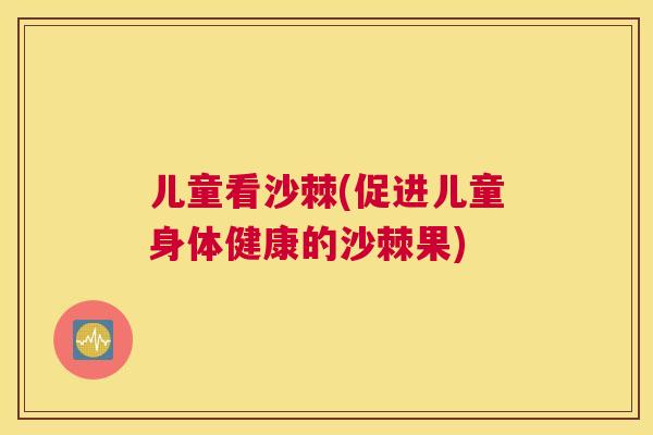 儿童看沙棘(促进儿童身体健康的沙棘果)