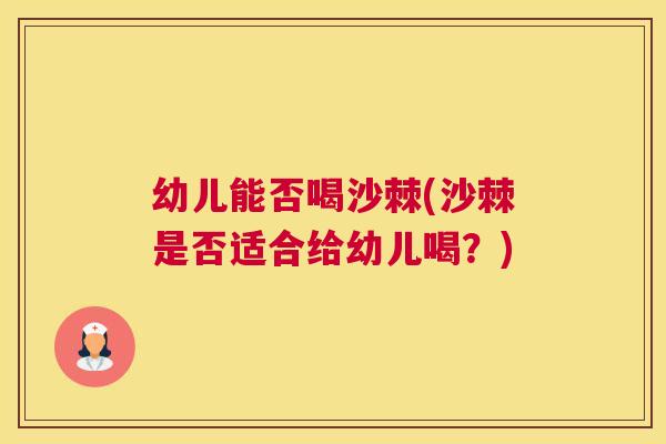 幼儿能否喝沙棘(沙棘是否适合给幼儿喝?)