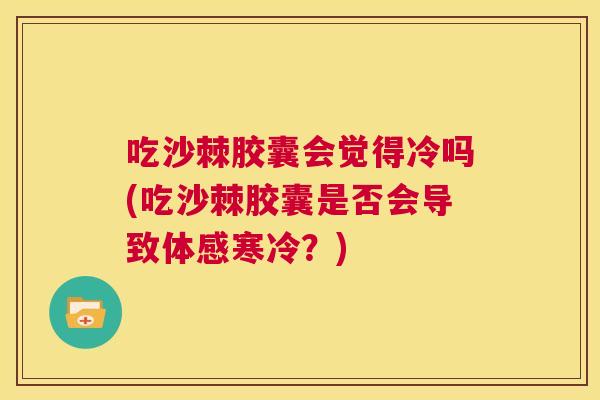 吃沙棘胶囊会觉得冷吗(吃沙棘胶囊是否会导致体感寒冷？)