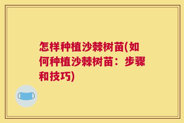 怎样种植沙棘树苗(如何种植沙棘树苗：步骤和技巧)