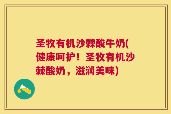 圣牧有机沙棘酸牛奶(健康呵护！圣牧有机沙棘酸奶，滋润美味)