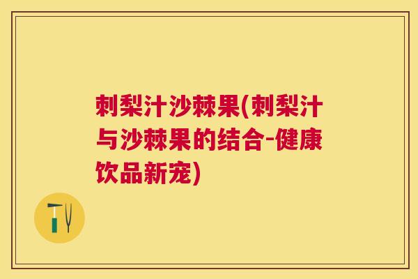 刺梨汁沙棘果(刺梨汁与沙棘果的结合-健康饮品新宠)