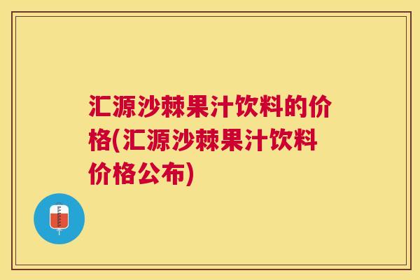 汇源沙棘果汁饮料的价格(汇源沙棘果汁饮料价格公布)