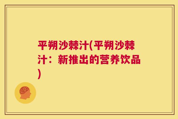 平朔沙棘汁(平朔沙棘汁：新推出的营养饮品)