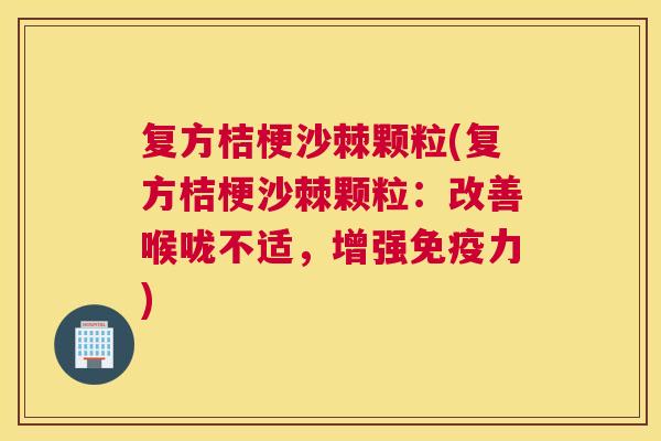 复方桔梗沙棘颗粒(复方桔梗沙棘颗粒：改善喉咙不适，增强免疫力)