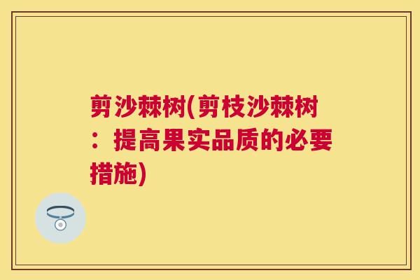 剪沙棘树(剪枝沙棘树：提高果实品质的必要措施)