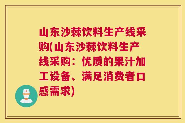 山东沙棘饮料生产线采购(山东沙棘饮料生产线采购：优质的果汁加工设备、满足消费者口感需求)