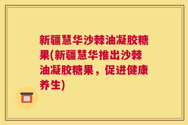 新疆慧华沙棘油凝胶糖果(新疆慧华推出沙棘油凝胶糖果，促进健康养生)