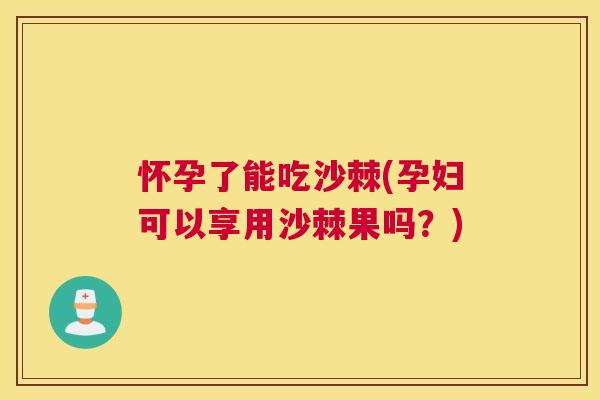 怀孕了能吃沙棘(孕妇可以享用沙棘果吗？)