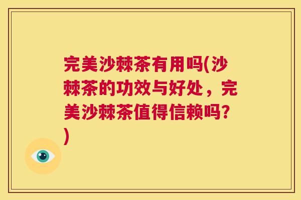 完美沙棘茶有用吗(沙棘茶的功效与好处，完美沙棘茶值得信赖吗？)