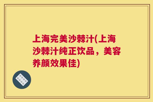 上海完美沙棘汁(上海沙棘汁纯正饮品,美容养颜效果佳)