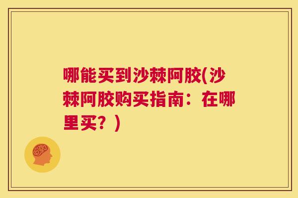 哪能买到沙棘阿胶(沙棘阿胶购买指南：在哪里买？)