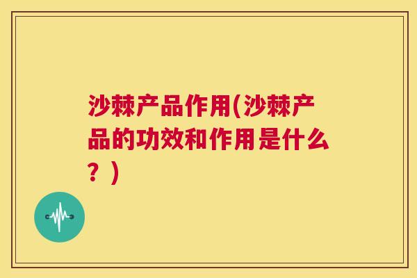 沙棘产品作用(沙棘产品的功效和作用是什么？)