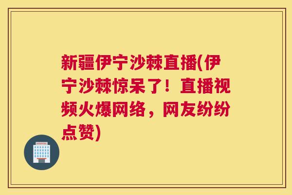 新疆伊宁沙棘直播(伊宁沙棘惊呆了！直播视频火爆网络，网友纷纷点赞)