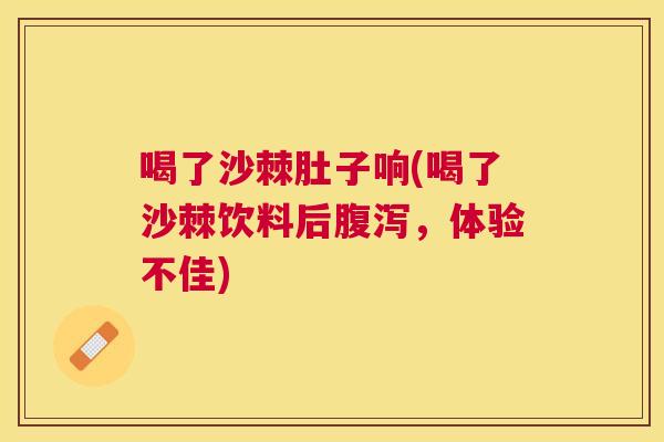 喝了沙棘肚子响(喝了沙棘饮料后腹泻，体验不佳)