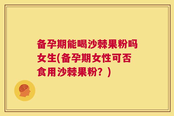 备孕期能喝沙棘果粉吗女生(备孕期女性可否食用沙棘果粉？)