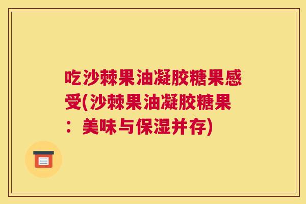 吃沙棘果油凝胶糖果感受(沙棘果油凝胶糖果：美味与保湿并存)