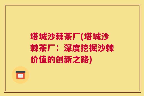 塔城沙棘茶厂(塔城沙棘茶厂：深度挖掘沙棘价值的创新之路)