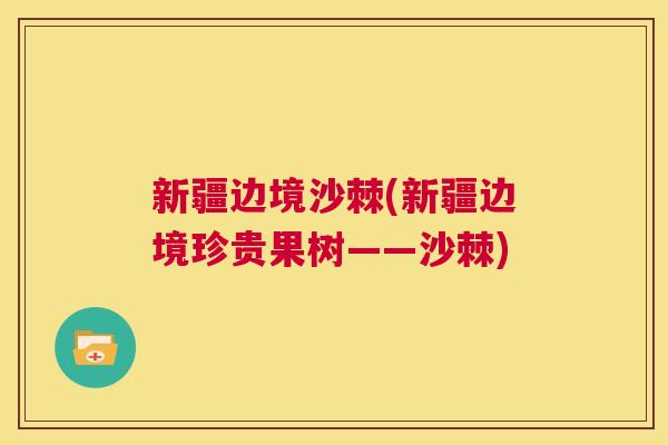 新疆边境沙棘(新疆边境珍贵果树——沙棘)